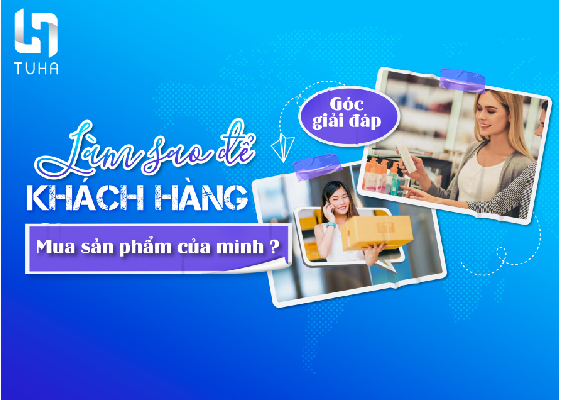 Góc giải đáp: Làm sao để khách hàng mua sản phẩm của mình?