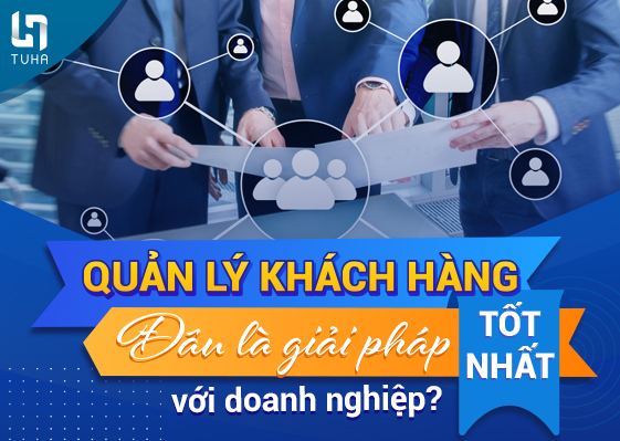 Quản lý khách hàng: Đâu là giải pháp tốt nhất với doanh nghiệp?