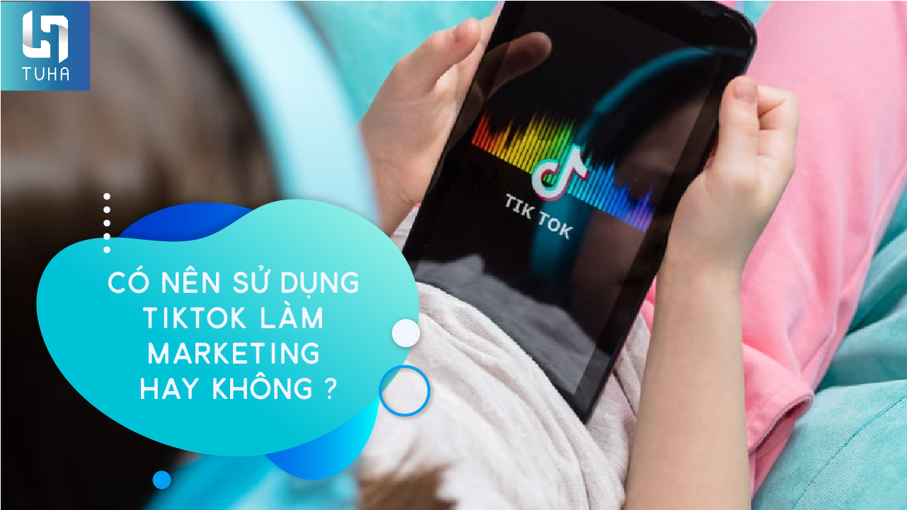 Có nên sử dụng Tik Tok làm Marketing không