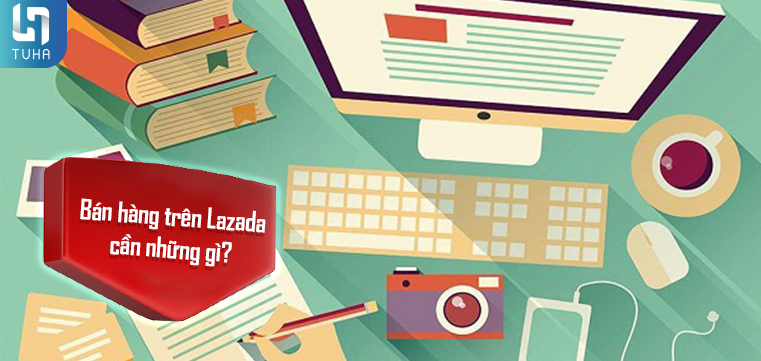 Bán hàng trên Lazada cần những gì?