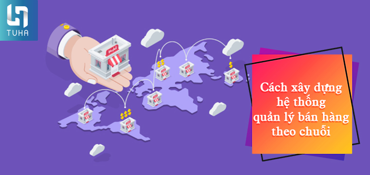 Cách xây dựng hệ thống quản lý bán hàng theo chuỗi