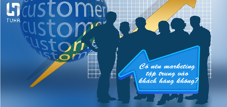 Có nên marketing tập trung vào khách hàng không?
