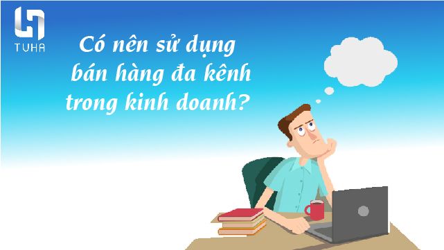 Có nên sử dụng bán hàng đa kênh trong kinh doanh không?