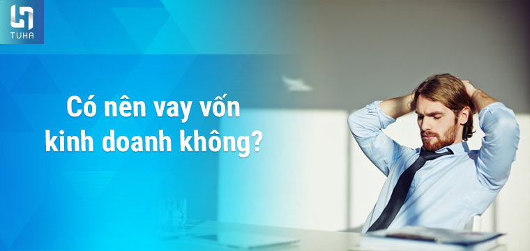 Có nên vay vốn kinh doanh không?