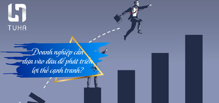 Doanh nghiệp cần dựa vào đâu để phát triển lợi thế cạnh tranh?