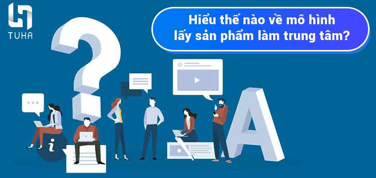 Hiểu thế nào về mô hình lấy sản phẩm làm trung tâm?