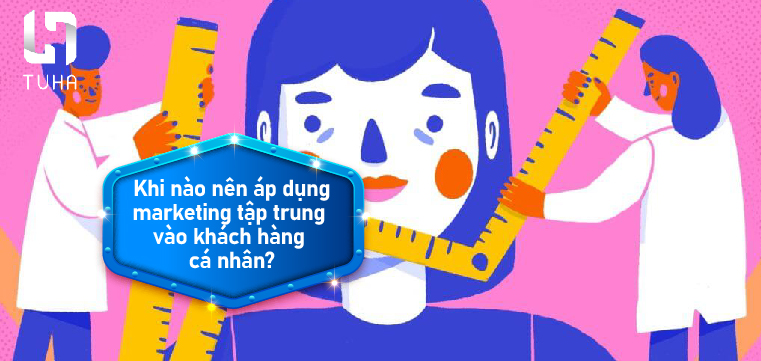 Khi nào nên áp dụng marketing tập trung vào khách hàng cá nhân?