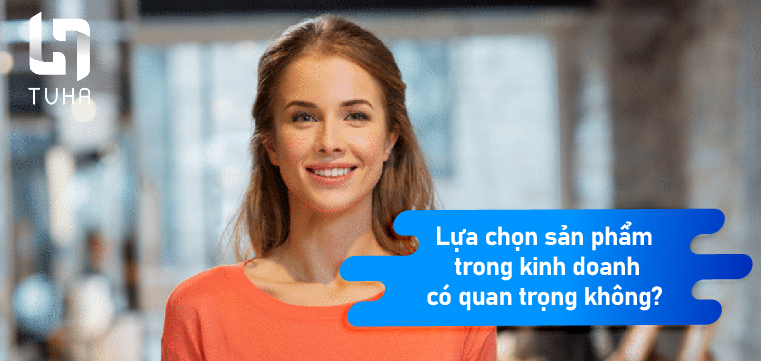 Lựa chọn sản phẩm trong kinh doanh có quan trọng không?