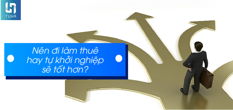 Nên đi làm thuê hay tự khởi nghiệp sẽ tốt hơn?