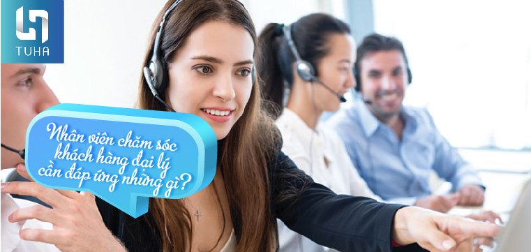 Nhân viên chăm sóc khách hàng đại lý cần đáp ứng những gì?
