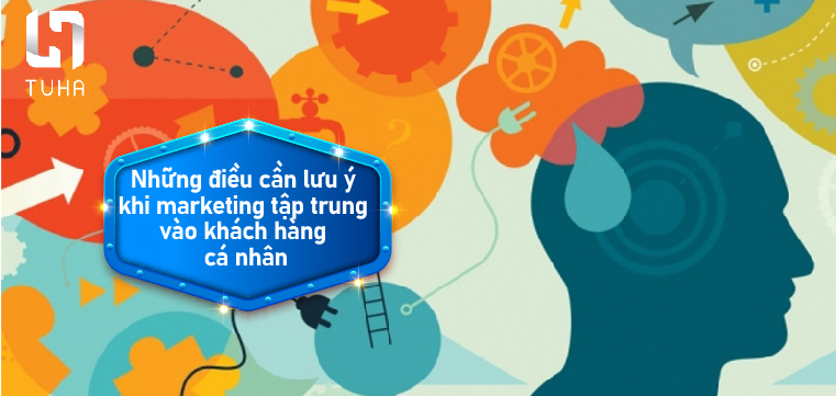Những điều cần lưu ý khi marketing tập trung vào khách hàng cá nhân