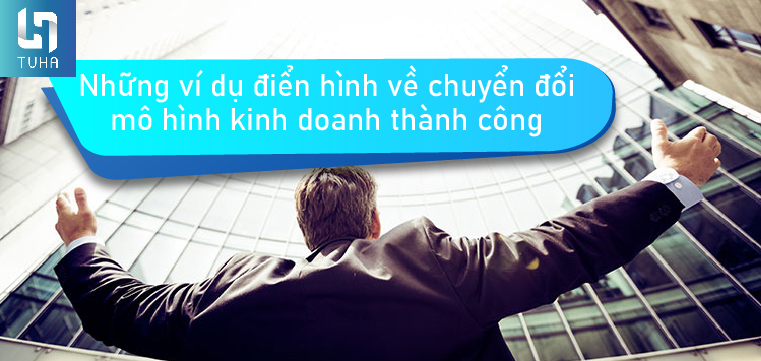 Những ví dụ điển hình về chuyển đổi mô hình kinh doanh thành công