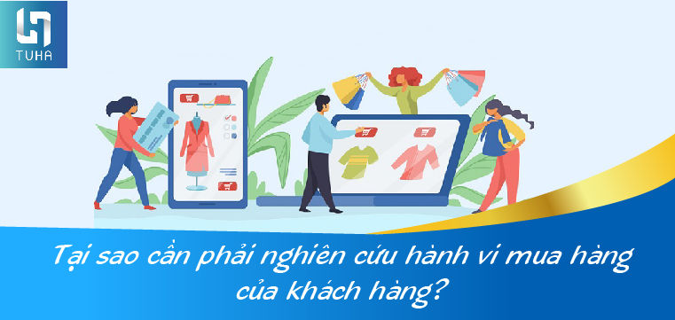 Tại sao cần phải nghiên cứu hành vi mua hàng của khách hàng?