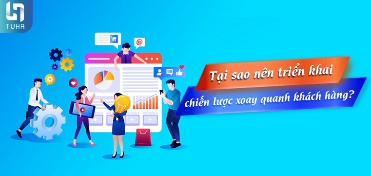 Tại sao nên triển khai chiến lược xoay quanh khách hàng?