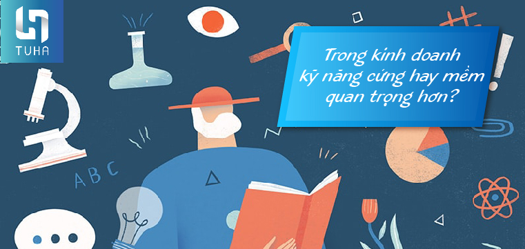 Trong kinh doanh kỹ năng cứng hay mềm quan trọng hơn?