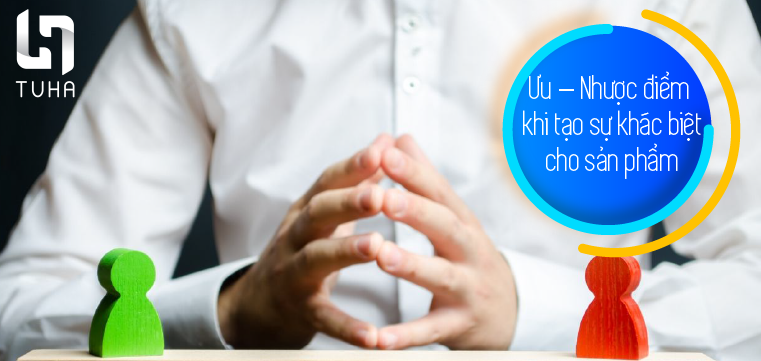 Ưu – Nhược điểm khi tạo sự khác biệt cho sản phẩm