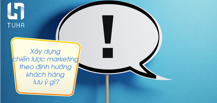 Xây dựng chiến lược marketing theo định hướng khách hàng lưu ý gì?